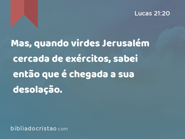 Mas, quando virdes Jerusalém cercada de exércitos, sabei então que é chegada a sua desolação. - Lucas 21:20