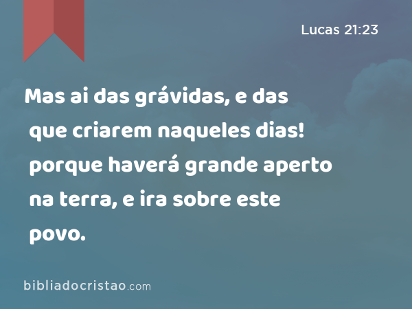 Mas ai das grávidas, e das que criarem naqueles dias! porque haverá grande aperto na terra, e ira sobre este povo. - Lucas 21:23