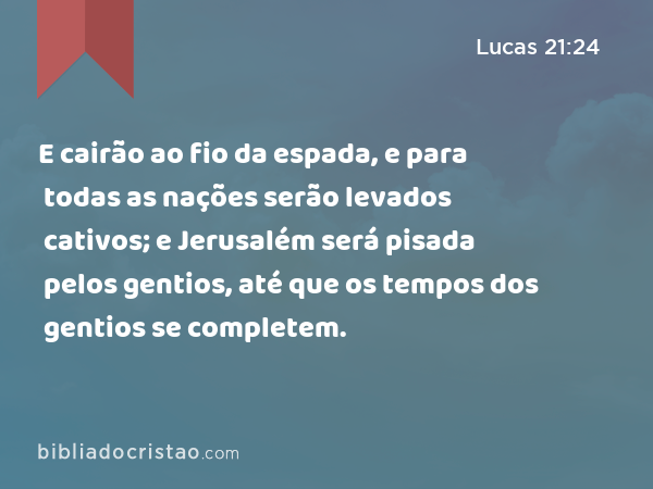 E cairão ao fio da espada, e para todas as nações serão levados cativos; e Jerusalém será pisada pelos gentios, até que os tempos dos gentios se completem. - Lucas 21:24