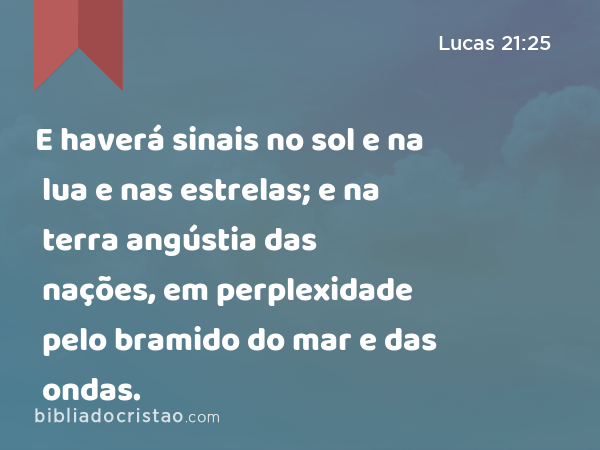 E haverá sinais no sol e na lua e nas estrelas; e na terra angústia das nações, em perplexidade pelo bramido do mar e das ondas. - Lucas 21:25