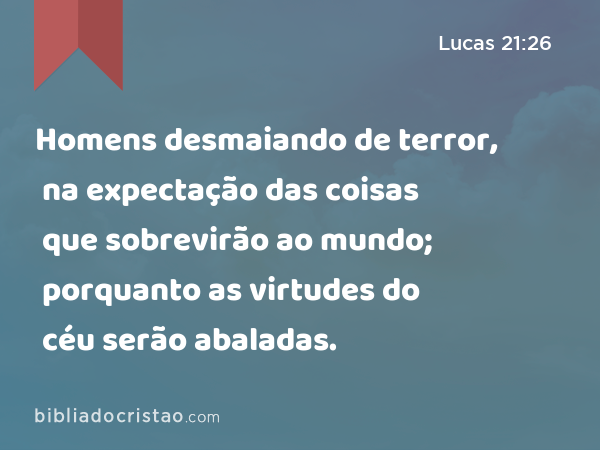 Homens desmaiando de terror, na expectação das coisas que sobrevirão ao mundo; porquanto as virtudes do céu serão abaladas. - Lucas 21:26