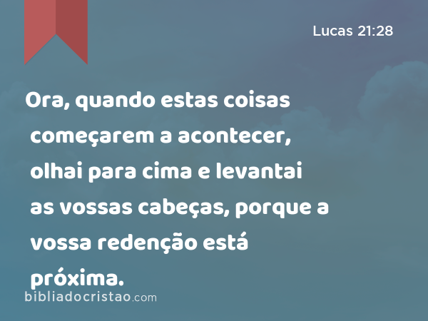 Ora, quando estas coisas começarem a acontecer, olhai para cima e levantai as vossas cabeças, porque a vossa redenção está próxima. - Lucas 21:28