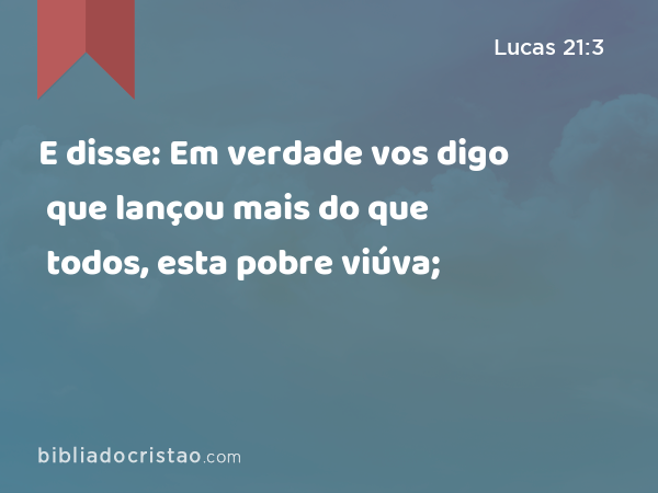 E disse: Em verdade vos digo que lançou mais do que todos, esta pobre viúva; - Lucas 21:3