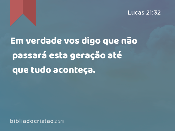 Em verdade vos digo que não passará esta geração até que tudo aconteça. - Lucas 21:32