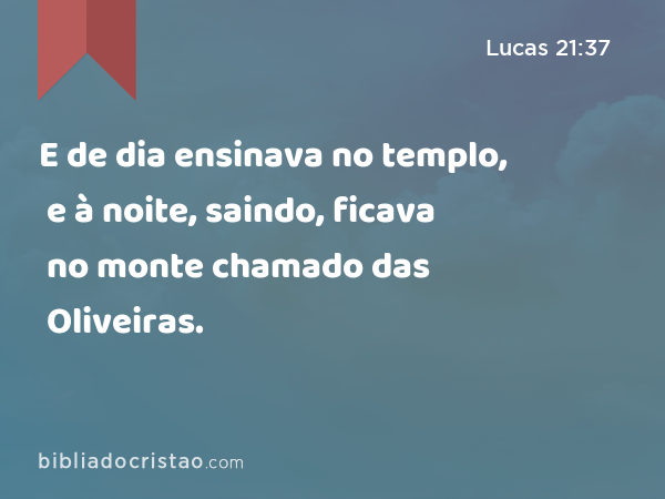 E de dia ensinava no templo, e à noite, saindo, ficava no monte chamado das Oliveiras. - Lucas 21:37