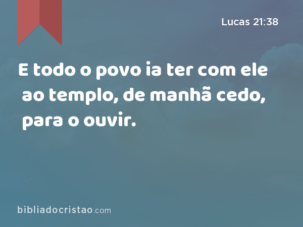 E todo o povo ia ter com ele ao templo, de manhã cedo, para o ouvir. - Lucas 21:38