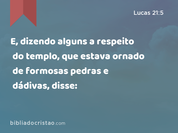 E, dizendo alguns a respeito do templo, que estava ornado de formosas pedras e dádivas, disse: - Lucas 21:5