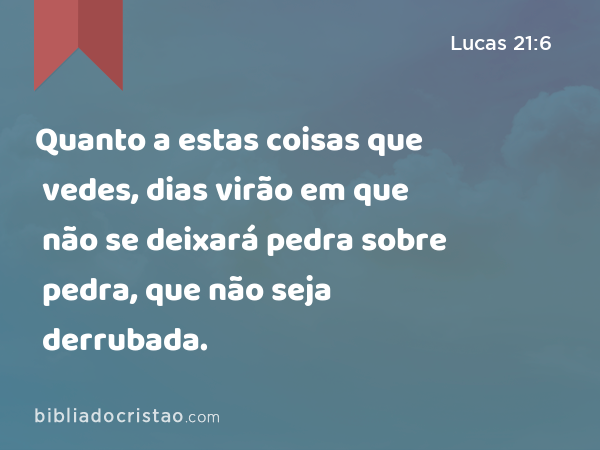 Quanto a estas coisas que vedes, dias virão em que não se deixará pedra sobre pedra, que não seja derrubada. - Lucas 21:6