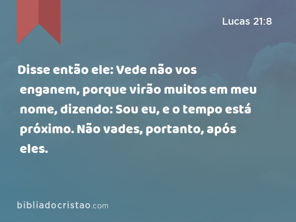 Disse então ele: Vede não vos enganem, porque virão muitos em meu nome, dizendo: Sou eu, e o tempo está próximo. Não vades, portanto, após eles. - Lucas 21:8