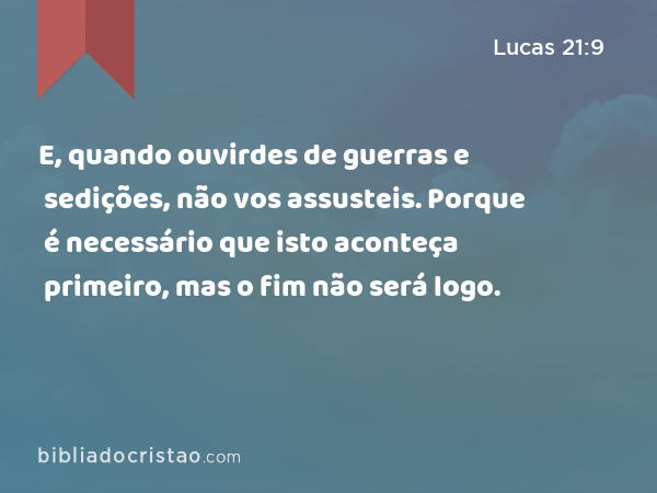 E, quando ouvirdes de guerras e sedições, não vos assusteis. Porque é necessário que isto aconteça primeiro, mas o fim não será logo. - Lucas 21:9