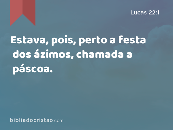 Estava, pois, perto a festa dos ázimos, chamada a páscoa. - Lucas 22:1