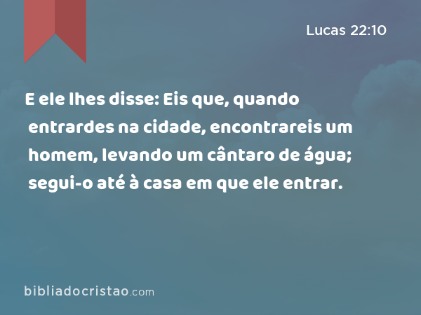 E ele lhes disse: Eis que, quando entrardes na cidade, encontrareis um homem, levando um cântaro de água; segui-o até à casa em que ele entrar. - Lucas 22:10