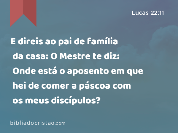 E direis ao pai de família da casa: O Mestre te diz: Onde está o aposento em que hei de comer a páscoa com os meus discípulos? - Lucas 22:11