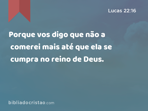 Porque vos digo que não a comerei mais até que ela se cumpra no reino de Deus. - Lucas 22:16