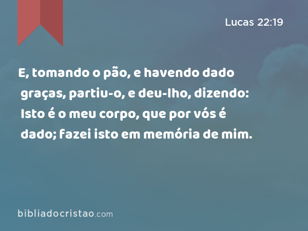 E, tomando o pão, e havendo dado graças, partiu-o, e deu-lho, dizendo: Isto é o meu corpo, que por vós é dado; fazei isto em memória de mim. - Lucas 22:19