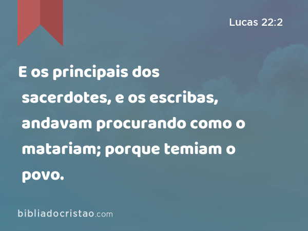 E os principais dos sacerdotes, e os escribas, andavam procurando como o matariam; porque temiam o povo. - Lucas 22:2