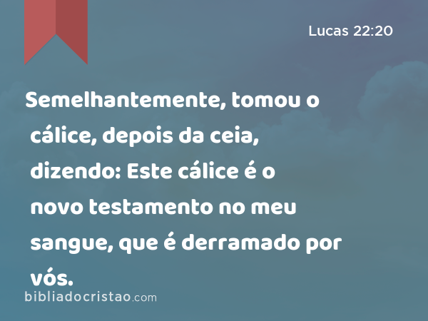 Semelhantemente, tomou o cálice, depois da ceia, dizendo: Este cálice é o novo testamento no meu sangue, que é derramado por vós. - Lucas 22:20