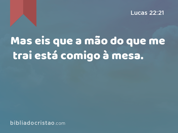 Mas eis que a mão do que me trai está comigo à mesa. - Lucas 22:21