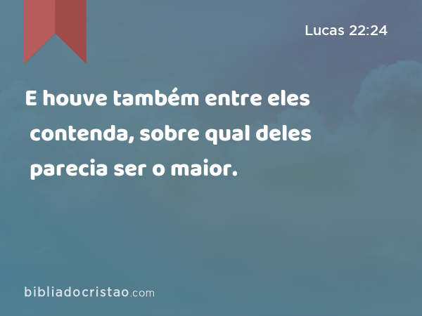 E houve também entre eles contenda, sobre qual deles parecia ser o maior. - Lucas 22:24