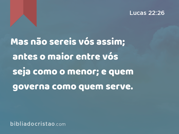 Mas não sereis vós assim; antes o maior entre vós seja como o menor; e quem governa como quem serve. - Lucas 22:26