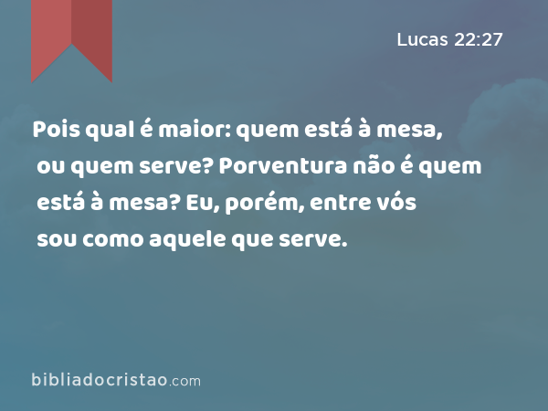 Pois qual é maior: quem está à mesa, ou quem serve? Porventura não é quem está à mesa? Eu, porém, entre vós sou como aquele que serve. - Lucas 22:27