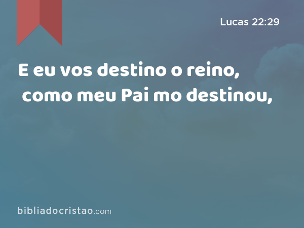 E eu vos destino o reino, como meu Pai mo destinou, - Lucas 22:29