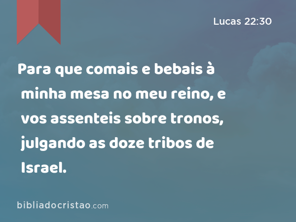 Para que comais e bebais à minha mesa no meu reino, e vos assenteis sobre tronos, julgando as doze tribos de Israel. - Lucas 22:30