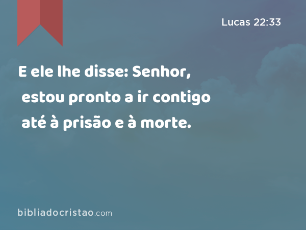 E ele lhe disse: Senhor, estou pronto a ir contigo até à prisão e à morte. - Lucas 22:33