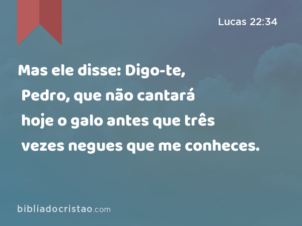 Mas ele disse: Digo-te, Pedro, que não cantará hoje o galo antes que três vezes negues que me conheces. - Lucas 22:34