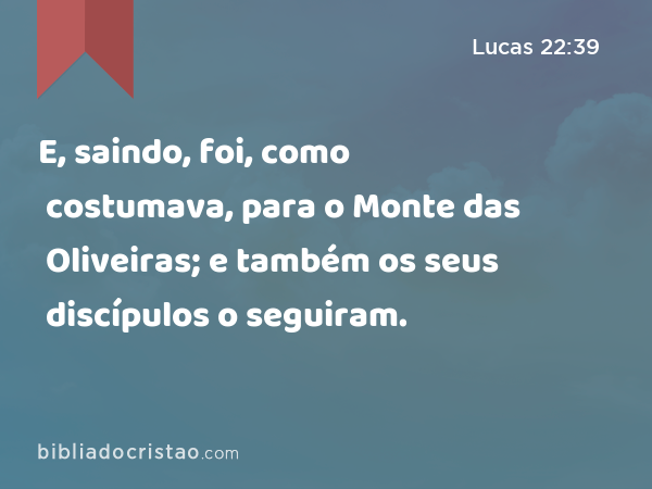 E, saindo, foi, como costumava, para o Monte das Oliveiras; e também os seus discípulos o seguiram. - Lucas 22:39