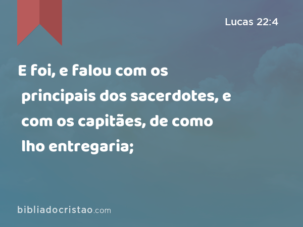 E foi, e falou com os principais dos sacerdotes, e com os capitães, de como lho entregaria; - Lucas 22:4