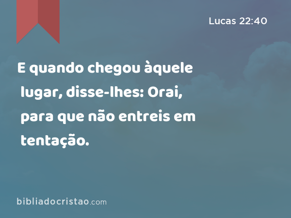 E quando chegou àquele lugar, disse-lhes: Orai, para que não entreis em tentação. - Lucas 22:40