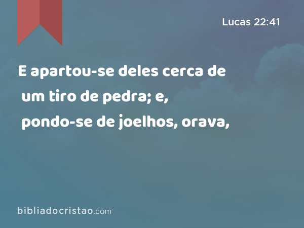 E apartou-se deles cerca de um tiro de pedra; e, pondo-se de joelhos, orava, - Lucas 22:41