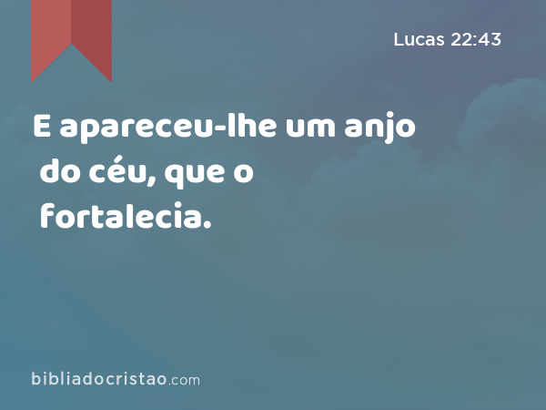 E apareceu-lhe um anjo do céu, que o fortalecia. - Lucas 22:43