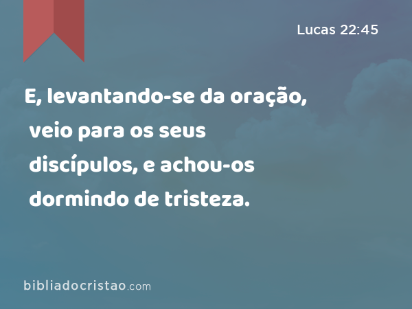 E, levantando-se da oração, veio para os seus discípulos, e achou-os dormindo de tristeza. - Lucas 22:45