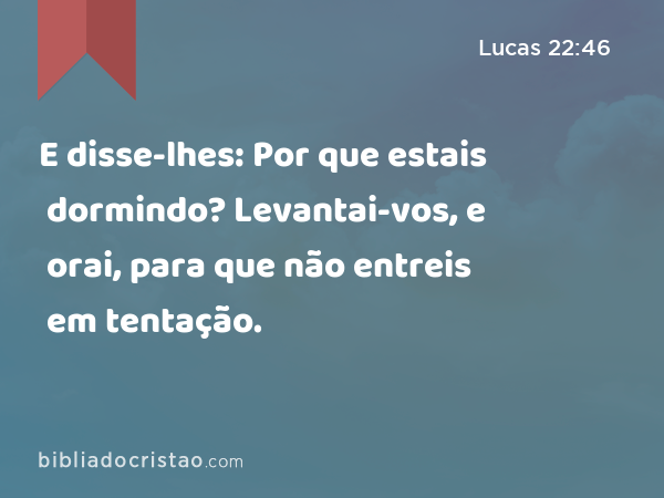 E disse-lhes: Por que estais dormindo? Levantai-vos, e orai, para que não entreis em tentação. - Lucas 22:46