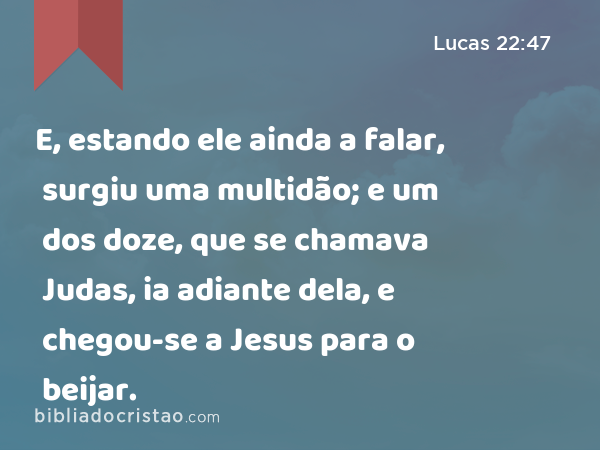 E, estando ele ainda a falar, surgiu uma multidão; e um dos doze, que se chamava Judas, ia adiante dela, e chegou-se a Jesus para o beijar. - Lucas 22:47