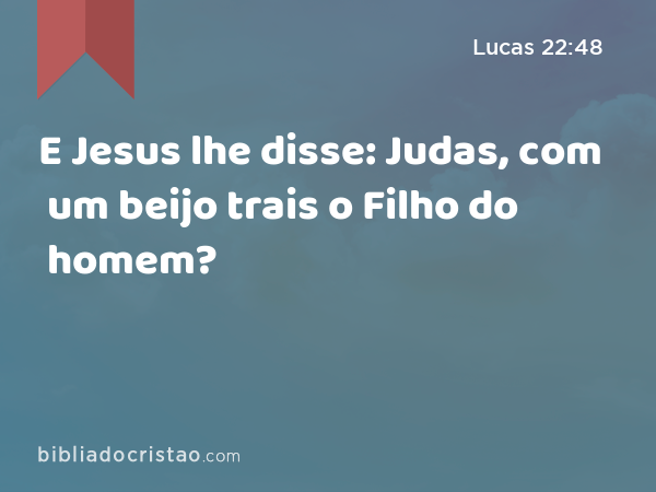 E Jesus lhe disse: Judas, com um beijo trais o Filho do homem? - Lucas 22:48