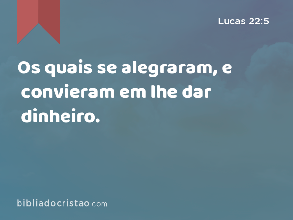 Os quais se alegraram, e convieram em lhe dar dinheiro. - Lucas 22:5