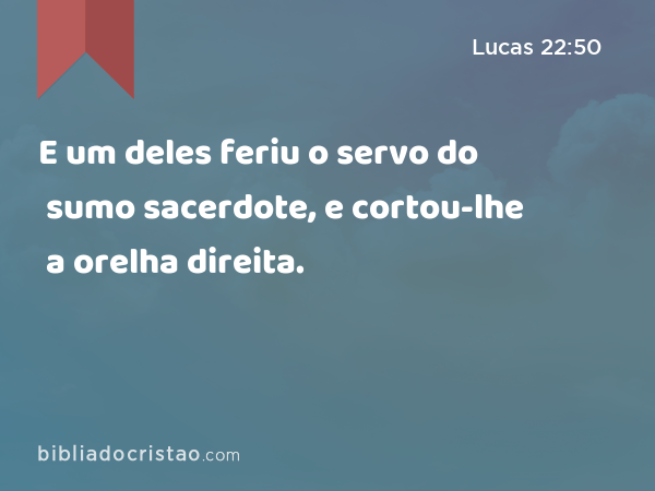 E um deles feriu o servo do sumo sacerdote, e cortou-lhe a orelha direita. - Lucas 22:50