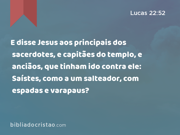 E disse Jesus aos principais dos sacerdotes, e capitães do templo, e anciãos, que tinham ido contra ele: Saístes, como a um salteador, com espadas e varapaus? - Lucas 22:52