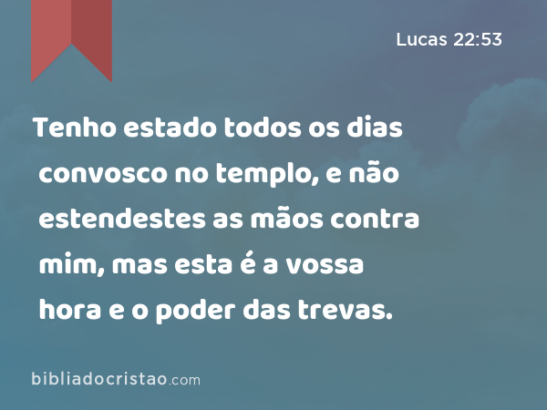 Tenho estado todos os dias convosco no templo, e não estendestes as mãos contra mim, mas esta é a vossa hora e o poder das trevas. - Lucas 22:53