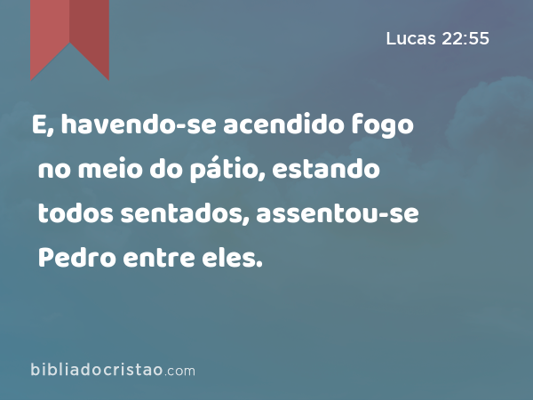 E, havendo-se acendido fogo no meio do pátio, estando todos sentados, assentou-se Pedro entre eles. - Lucas 22:55