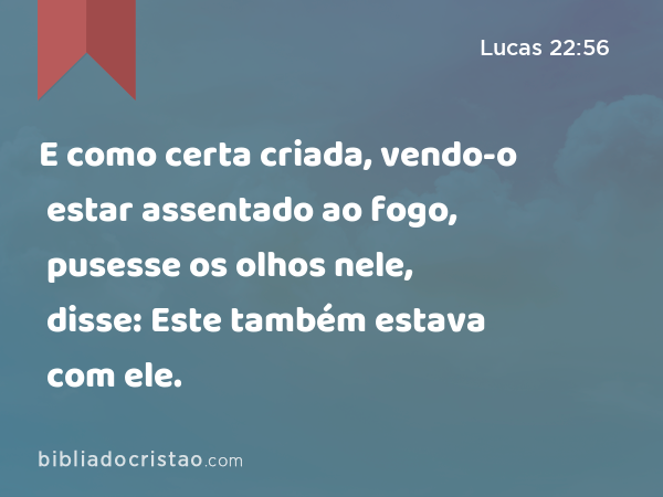 E como certa criada, vendo-o estar assentado ao fogo, pusesse os olhos nele, disse: Este também estava com ele. - Lucas 22:56