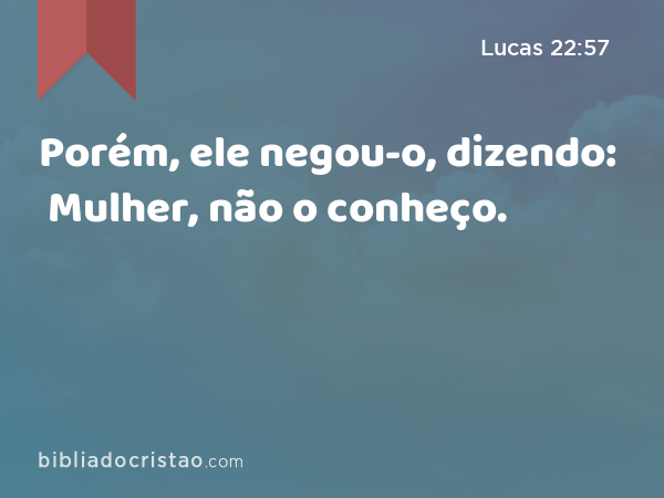 Porém, ele negou-o, dizendo: Mulher, não o conheço. - Lucas 22:57