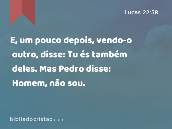 E, um pouco depois, vendo-o outro, disse: Tu és também deles. Mas Pedro disse: Homem, não sou. - Lucas 22:58