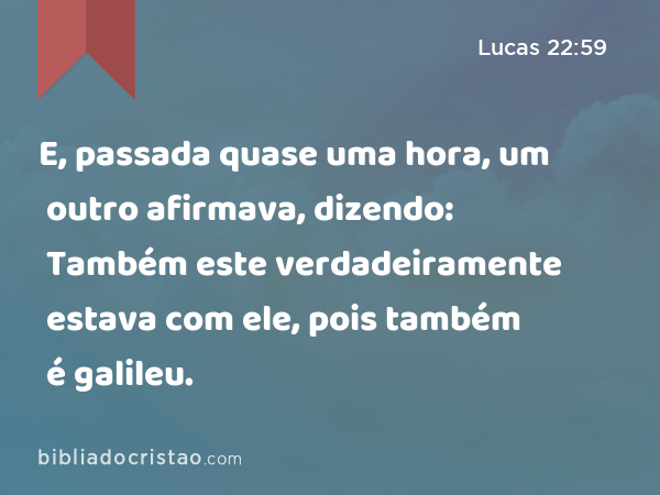 E, passada quase uma hora, um outro afirmava, dizendo: Também este verdadeiramente estava com ele, pois também é galileu. - Lucas 22:59