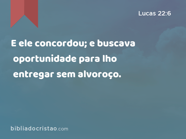 E ele concordou; e buscava oportunidade para lho entregar sem alvoroço. - Lucas 22:6