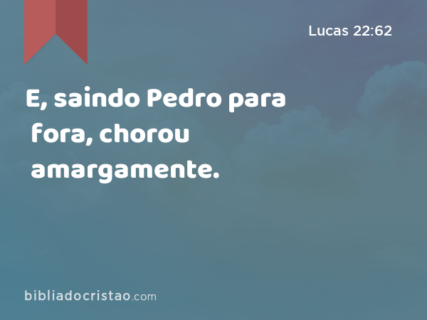 E, saindo Pedro para fora, chorou amargamente. - Lucas 22:62