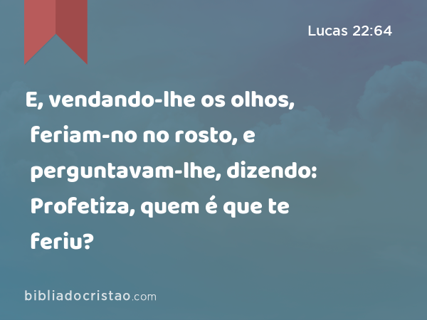 E, vendando-lhe os olhos, feriam-no no rosto, e perguntavam-lhe, dizendo: Profetiza, quem é que te feriu? - Lucas 22:64